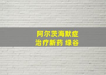 阿尔茨海默症治疗新药 绿谷